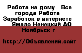 Работа на дому - Все города Работа » Заработок в интернете   . Ямало-Ненецкий АО,Ноябрьск г.